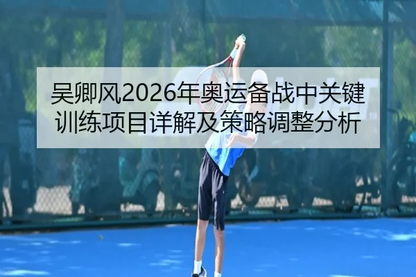 吴卿风2026年奥运备战中关键训练项目详解及策略调整分析